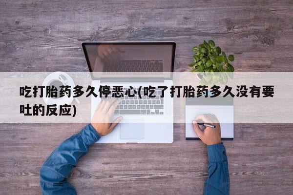 药流药如何购买吃打胎药多久停恶心(吃了打胎药多久没有要吐的反应)
