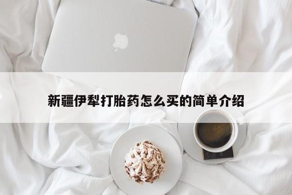 药流药如何购买新疆伊犁打胎药怎么买的简单介绍