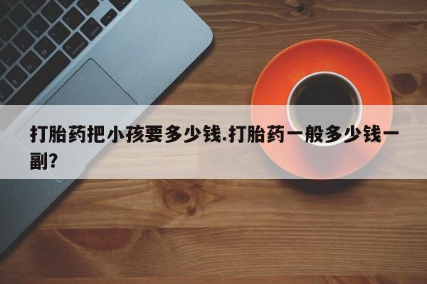 药流药如何购买打胎药把小孩要多少钱.打胎药一般多少钱一副？