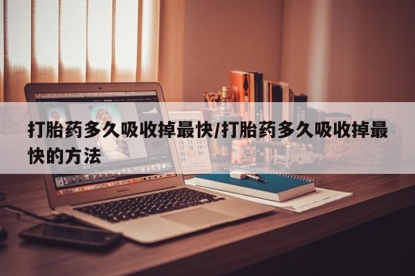药流药如何购买打胎药多久吸收掉最快/打胎药多久吸收掉最快的方法