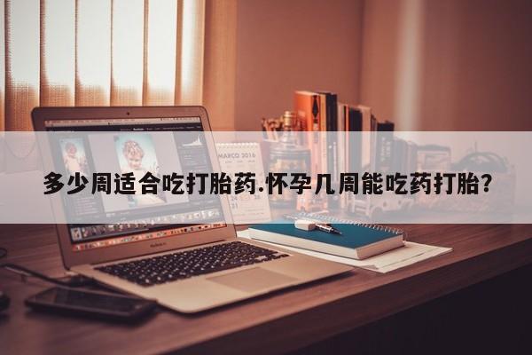 药流药如何购买多少周适合吃打胎药.怀孕几周能吃药打胎？