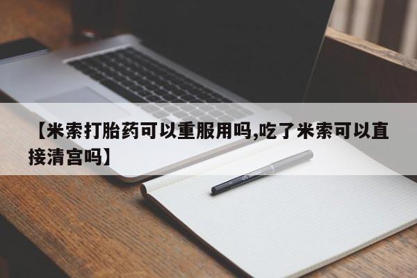 药流药如何购买【米索打胎药可以重服用吗,吃了米索可以直接清宫吗】