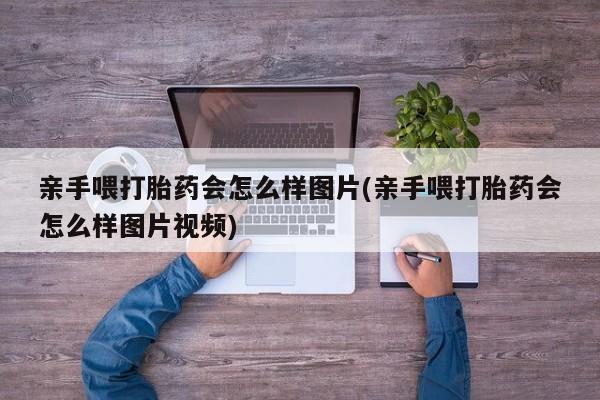 药流药如何购买亲手喂打胎药会怎么样图片(亲手喂打胎药会怎么样图片视频)
