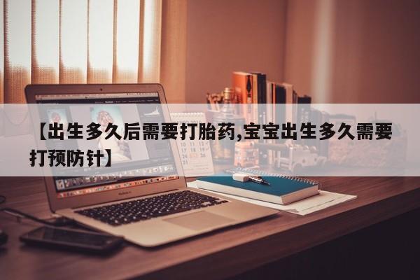 药流药如何购买【出生多久后需要打胎药,宝宝出生多久需要打预防针】