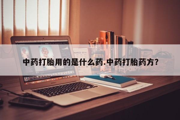 药流药如何购买中药打胎用的是什么药.中药打胎药方？