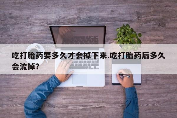 药流药如何购买吃打胎药要多久才会掉下来.吃打胎药后多久会流掉？