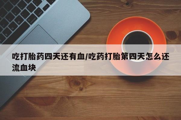 药流药如何购买吃打胎药四天还有血/吃药打胎第四天怎么还流血块