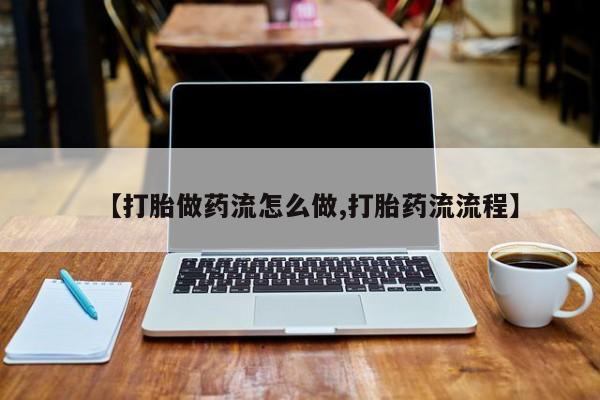 药流药如何购买【打胎做药流怎么做,打胎药流流程】