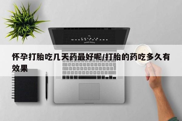 药流药如何购买怀孕打胎吃几天药最好呢/打胎的药吃多久有效果