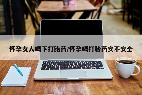 药流药如何购买怀孕女人喝下打胎药/怀孕喝打胎药安不安全