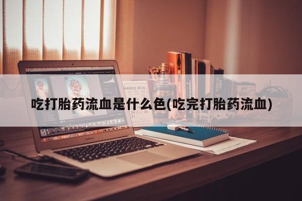 药流药如何购买吃打胎药流血是什么色(吃完打胎药流血)
