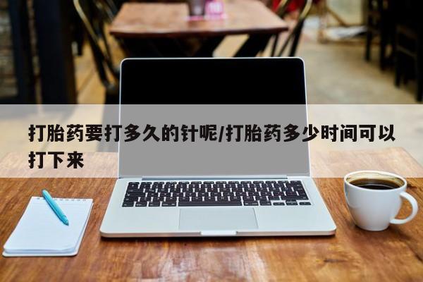 药流药如何购买打胎药要打多久的针呢/打胎药多少时间可以打下来