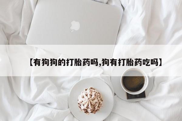 药流药如何购买【有狗狗的打胎药吗,狗有打胎药吃吗】