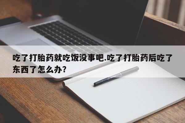 药流药如何购买吃了打胎药就吃饭没事吧.吃了打胎药后吃了东西了怎么办？