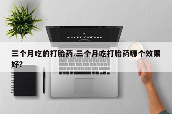 药流药如何购买三个月吃的打胎药.三个月吃打胎药哪个效果好？