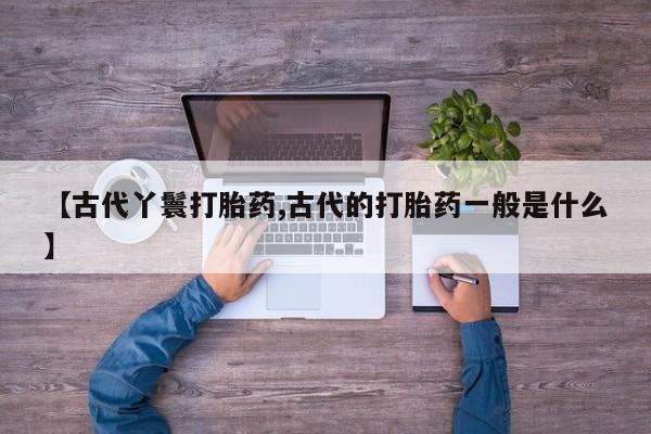 药流药如何购买【古代丫鬟打胎药,古代的打胎药一般是什么】