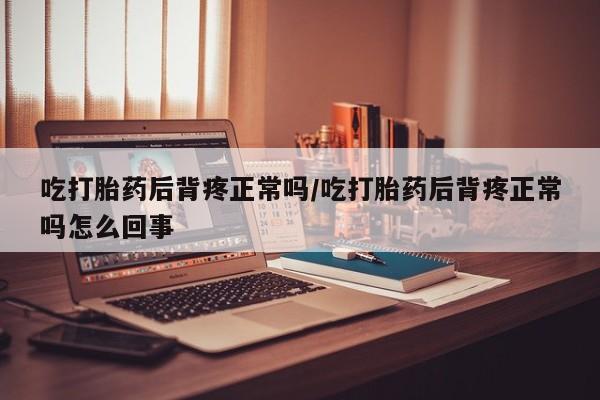 药流药如何购买吃打胎药后背疼正常吗/吃打胎药后背疼正常吗怎么回事