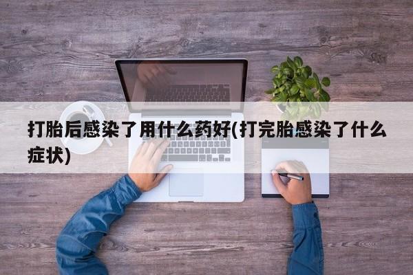 药流药如何购买打胎后感染了用什么药好(打完胎感染了什么症状)