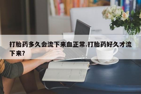 药流药如何购买打胎药多久会流下来血正常.打胎药好久才流下来？