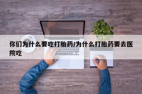 药流药如何购买你们为什么要吃打胎药/为什么打胎药要去医院吃