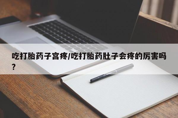 药流药如何购买吃打胎药子宫疼/吃打胎药肚子会疼的厉害吗?