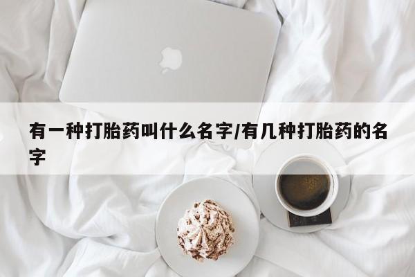 药流药如何购买有一种打胎药叫什么名字/有几种打胎药的名字