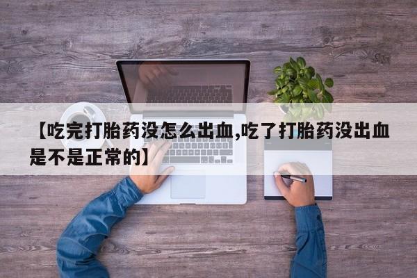 药流药如何购买【吃完打胎药没怎么出血,吃了打胎药没出血是不是正常的】