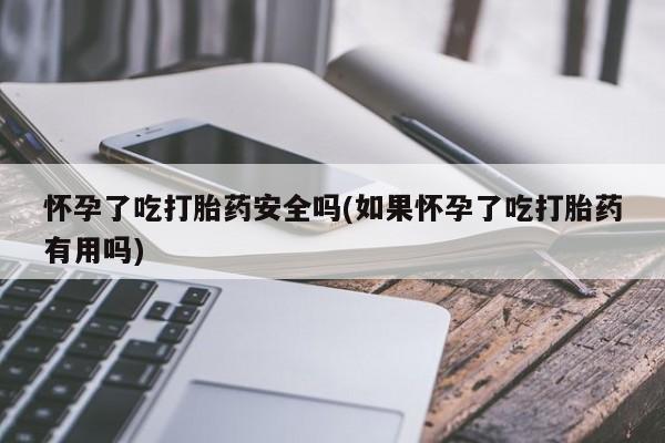 药流药如何购买怀孕了吃打胎药安全吗(如果怀孕了吃打胎药有用吗)