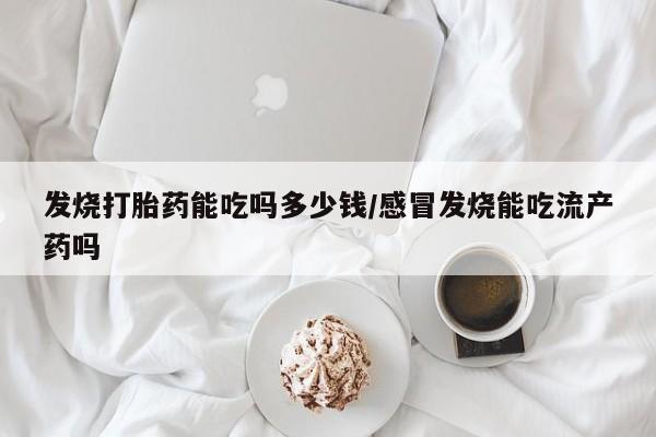 药流药如何购买发烧打胎药能吃吗多少钱/感冒发烧能吃流产药吗