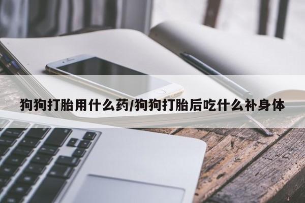 药流药如何购买狗狗打胎用什么药/狗狗打胎后吃什么补身体
