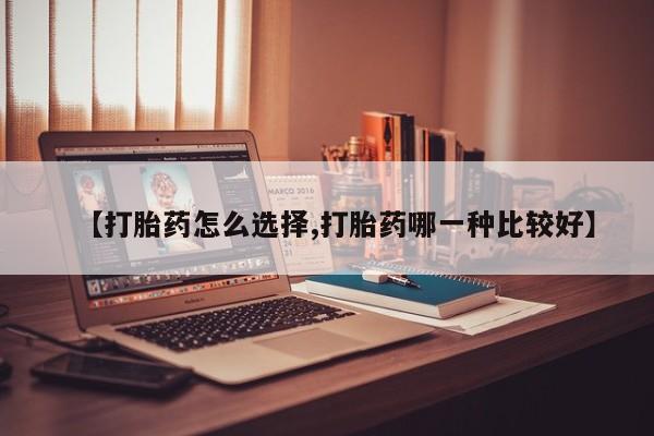 药流药如何购买【打胎药怎么选择,打胎药哪一种比较好】