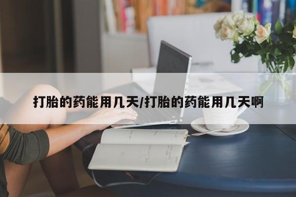 药流药如何购买打胎的药能用几天/打胎的药能用几天啊