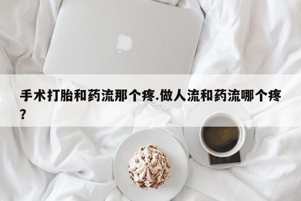 药流药如何购买手术打胎和药流那个疼.做人流和药流哪个疼？
