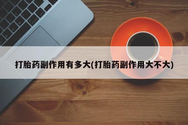 药流药如何购买打胎药副作用有多大(打胎药副作用大不大)