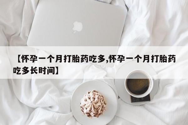 药流药如何购买【怀孕一个月打胎药吃多,怀孕一个月打胎药吃多长时间】
