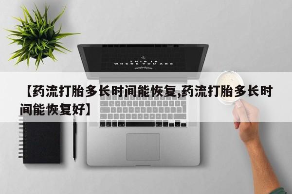 药流药如何购买【药流打胎多长时间能恢复,药流打胎多长时间能恢复好】