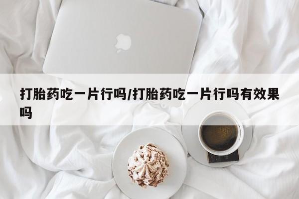 药流药如何购买打胎药吃一片行吗/打胎药吃一片行吗有效果吗