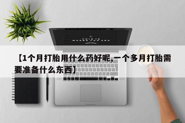 药流药如何购买【1个月打胎用什么药好呢,一个多月打胎需要准备什么东西】
