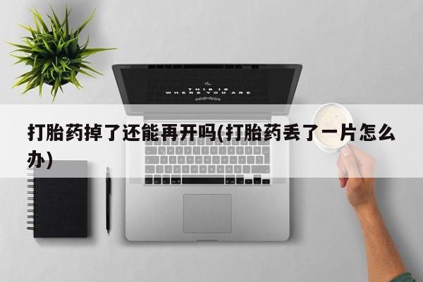 药流药如何购买打胎药掉了还能再开吗(打胎药丢了一片怎么办)