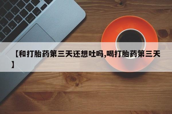 药流药如何购买【和打胎药第三天还想吐吗,喝打胎药第三天】