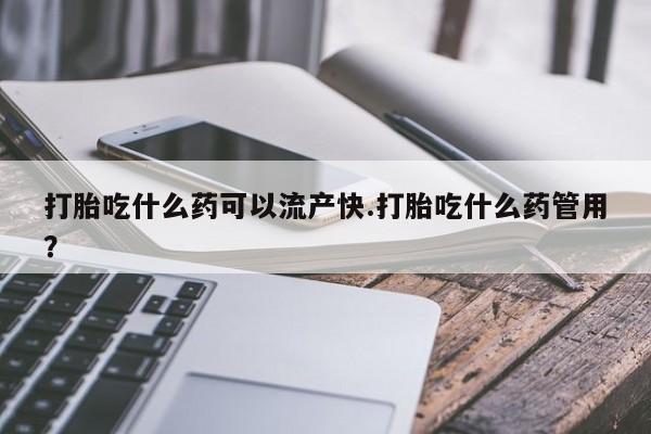 药流药如何购买打胎吃什么药可以流产快.打胎吃什么药管用？