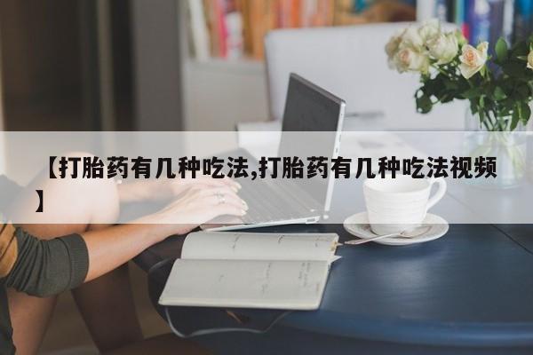 药流药如何购买【打胎药有几种吃法,打胎药有几种吃法视频】