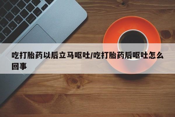 药流药如何购买吃打胎药以后立马呕吐/吃打胎药后呕吐怎么回事