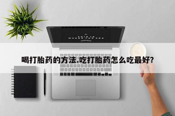 药流药如何购买喝打胎药的方法.吃打胎药怎么吃最好？