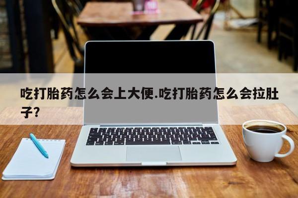 药流药如何购买吃打胎药怎么会上大便.吃打胎药怎么会拉肚子？