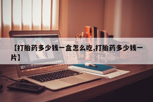 药流药如何购买【打胎药多少钱一盒怎么吃,打胎药多少钱一片】