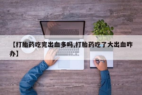药流药如何购买【打胎药吃完出血多吗,打胎药吃了大出血咋办】