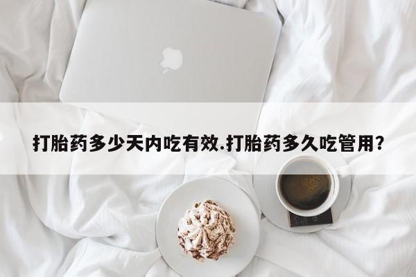 药流药如何购买打胎药多少天内吃有效.打胎药多久吃管用？