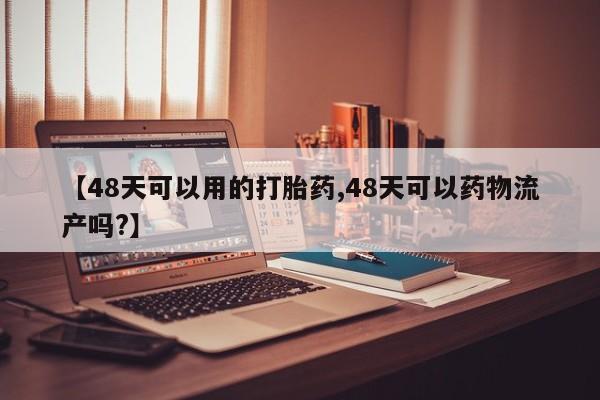 药流药如何购买【48天可以用的打胎药,48天可以药物流产吗?】