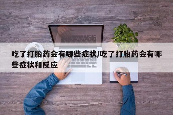 药流药如何购买吃了打胎药会有哪些症状/吃了打胎药会有哪些症状和反应